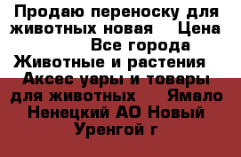 Продаю переноску для животных новая! › Цена ­ 500 - Все города Животные и растения » Аксесcуары и товары для животных   . Ямало-Ненецкий АО,Новый Уренгой г.